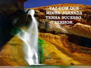 FAZ COM QUE MINHA JORNADA TENHA SUCESSO, SENHOR. 