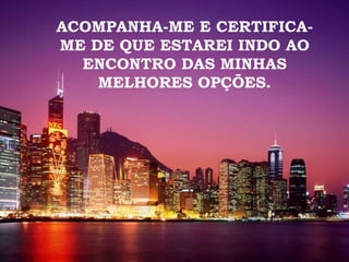 ACOMPANHA-ME E CERTIFICA-ME DE QUE ESTAREI INDO AO ENCONTRO DAS MINHAS MELHORES OPÇÕES. 