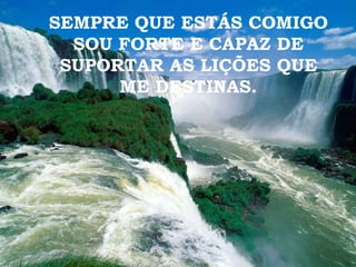 SEMPRE QUE ESTÁS COMIGO SOU FORTE E CAPAZ DE SUPORTAR AS LIÇÕES QUE ME DESTINAS. 