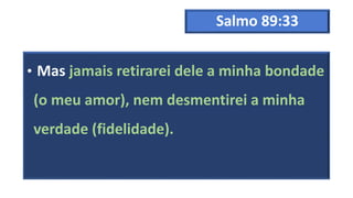 Salmo 89:33
• Mas jamais retirarei dele a minha bondade
(o meu amor), nem desmentirei a minha
verdade (fidelidade).
 