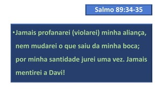 Salmo 89:34-35
•Jamais profanarei (violarei) minha aliança,
nem mudarei o que saiu da minha boca;
por minha santidade jurei uma vez. Jamais
mentirei a Davi!
 