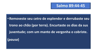 Salmo 89:44-45
•Removeste seu cetro de esplendor e derrubaste seu
trono ao chão (por terra). Encurtaste os dias da sus
juventude; com um manto de vergonha o cobriste.
(pausa)
 