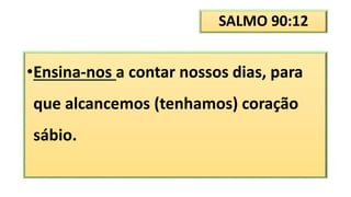 SALMO 90:12
•Ensina-nos a contar nossos dias, para
que alcancemos (tenhamos) coração
sábio.
 