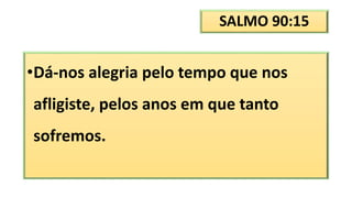 SALMO 90:15
•Dá-nos alegria pelo tempo que nos
afligiste, pelos anos em que tanto
sofremos.
 