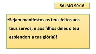 SALMO 90:16
•Sejam manifestos os teus feitos aos
teus servos, e aos filhos deles o teu
esplendor( a tua glória)!
 