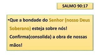 SALMO 90:17
•Que a bondade do Senhor (nosso Deus
Soberano) esteja sobre nós!
Confirma(consolida) a obra de nossas
mãos!
 