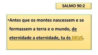 SALMO 90:2
•Antes que os montes nascessem e se
formassem a terra e o mundo, de
eternidade a eternidade, tu és DEUS.
 