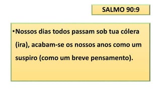 SALMO 90:9
•Nossos dias todos passam sob tua cólera
(ira), acabam-se os nossos anos como um
suspiro (como um breve pensamento).
 