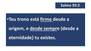 Salmo 93:2
•Teu trono está firme desde a
origem, e desde sempre (desde a
eternidade) tu existes.
 
