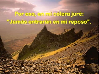 Por eso, en mi cólera juré:
"Jamás entrarán en mi reposo".
 