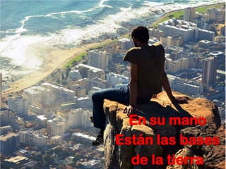 En su mano
Están las bases
  de la tierra
 