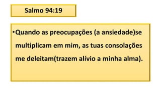 Salmo 94:19
•Quando as preocupações (a ansiedade)se
multiplicam em mim, as tuas consolações
me deleitam(trazem alívio a minha alma).
 
