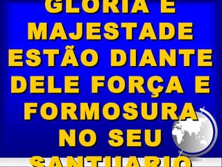 GLORIA EGLORIA E
MAJESTADEMAJESTADE
ESTÃO DIANTEESTÃO DIANTE
DELE FORÇA EDELE FORÇA E
FORMOSURAFORMOSURA
NO SEUNO SEU
 