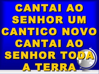 CANTAI AOCANTAI AO
SENHOR UMSENHOR UM
CANTICO NOVOCANTICO NOVO
CANTAI AOCANTAI AO
SENHOR TODASENHOR TODA
A TERRAA TERRA
 
