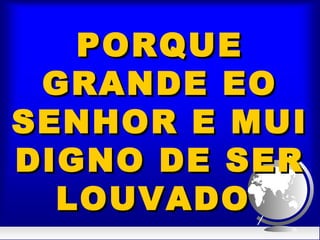 PORQUEPORQUE
GRANDE EOGRANDE EO
SENHOR E MUISENHOR E MUI
DIGNO DE SERDIGNO DE SER
LOUVADOLOUVADO
 