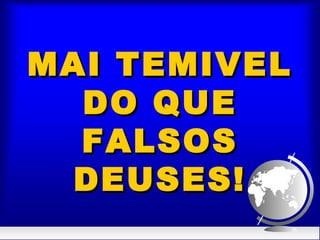MAI TEMIVELMAI TEMIVEL
DO QUEDO QUE
FALSOSFALSOS
DEUSES!DEUSES!
 