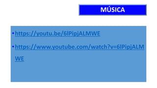 MÚSICA
•https://youtu.be/6lPipjALMWE
•https://www.youtube.com/watch?v=6lPipjALM
WE
 