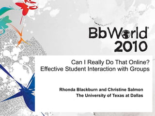 Can I Really Do That Online? Effective Student Interaction with Groups Rhonda Blackburn and Christine Salmon The University of Texas at Dallas 