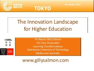 November 2013

The Innovation Landscape
for Higher Education
Professor Gilly Salmon
Pro Vice-Chancellor
Learning Transformations
Swinburne University of Technology
Melbourne Australia.

www.gillysalmon.com

 