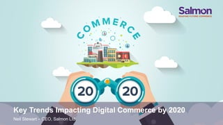 Key Trends Impacting Digital Commerce by 2020
Neil Stewart – CEO, Salmon Ltd.
 