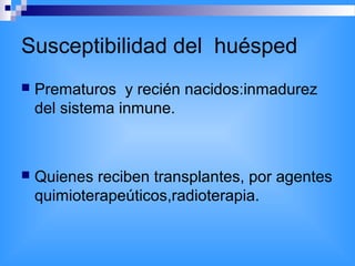 Susceptibilidad del huésped
 Prematuros y recién nacidos:inmadurez
del sistema inmune.
 Quienes reciben transplantes, por agentes
quimioterapeúticos,radioterapia.
 