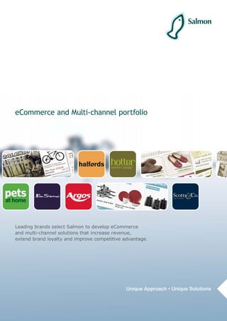 eCommerce and Multi-channel portfolio




Leading brands select Salmon to develop eCommerce
and multi-channel solutions that increase revenue,
extend brand loyalty and improve competitive advantage.




                                              Unique Approach • Unique Solutions
 