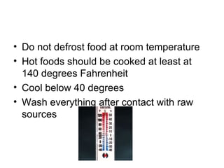 Do not defrost food at room temperature  Hot foods should be cooked at least at 140 degrees Fahrenheit  Cool below 40 degrees Wash everything after contact with raw sources 