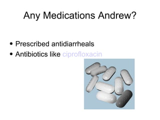 Any Medications Andrew? Prescribed   antidiarrheals Antibiotics like  ciprofloxacin 