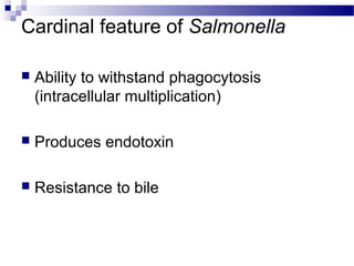 Cardinal feature of Salmonella
 Ability to withstand phagocytosis
(intracellular multiplication)
 Produces endotoxin
 Resistance to bile
 
