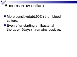 Bone marrow culture
 More sensitive(abt.90%) than blood
culture.
 Even after starting antibacterial
therapy(<5days) it remains positive.
 