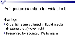 Antigen preparation for widal test
H-antigen
 Organisms are cultured in liquid media
(Hazana broth)- overnight
 Preserved by adding 0.1% formalin
 