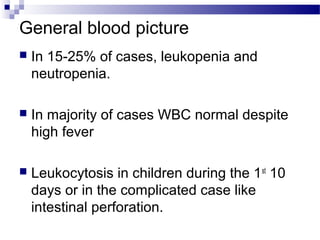 General blood picture
 In 15-25% of cases, leukopenia and
neutropenia.
 In majority of cases WBC normal despite
high fever
 Leukocytosis in children during the 1st
10
days or in the complicated case like
intestinal perforation.
 