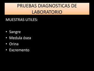 PRUEBAS DIAGNOSTICAS DE
LABORATORIO
MUESTRAS UTILES:
• Sangre
• Medula ósea
• Orina
• Excremento
 