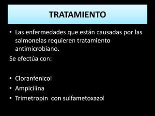 TRATAMIENTO
• Las enfermedades que están causadas por las
salmonelas requieren tratamiento
antimicrobiano.
Se efectúa con:
• Cloranfenicol
• Ampicilina
• Trimetropin con sulfametoxazol
 