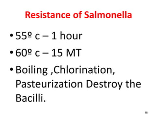 Resistance of Salmonella
•55º c – 1 hour
•60º c – 15 MT
•Boiling ,Chlorination,
Pasteurization Destroy the
Bacilli.
18
 