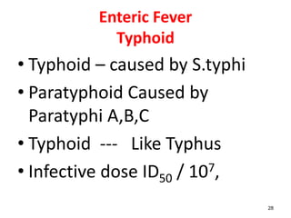 Enteric Fever
Typhoid
• Typhoid – caused by S.typhi
• Paratyphoid Caused by
Paratyphi A,B,C
• Typhoid --- Like Typhus
• Infective dose ID50 / 107,
28
 