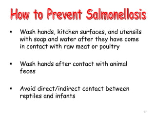  Wash hands, kitchen surfaces, and utensils
with soap and water after they have come
in contact with raw meat or poultry
 Wash hands after contact with animal
feces
 Avoid direct/indirect contact between
reptiles and infants
97
 
