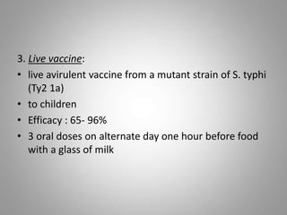 3. Live vaccine:
• live avirulent vaccine from a mutant strain of S. typhi
(Ty2 1a)
• to children
• Efficacy : 65- 96%
• 3 oral doses on alternate day one hour before food
with a glass of milk
 