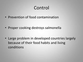 Control
• Prevention of food contamination
• Proper cooking destroys salmonella
• Large problem in developed countries largely
because of their food habits and living
conditions
 