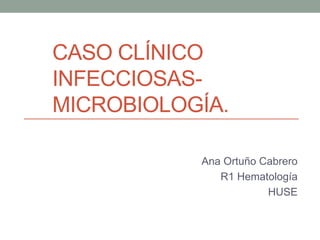 CASO CLÍNICO
INFECCIOSAS-
MICROBIOLOGÍA.
Ana Ortuño Cabrero
R1 Hematología
HUSE
 