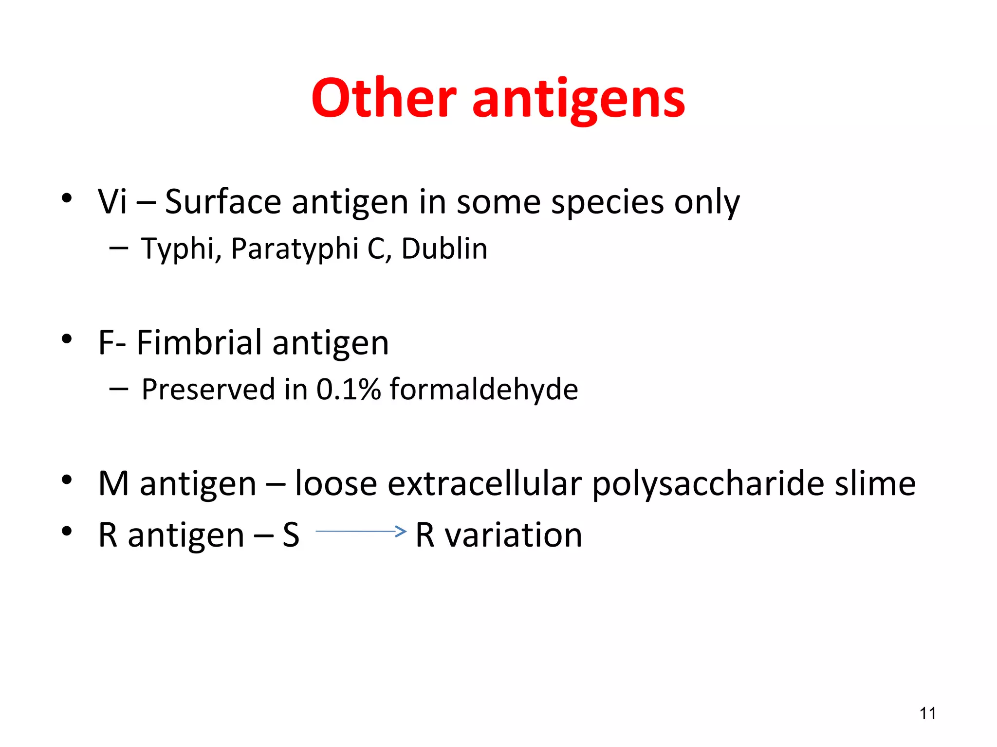 Other antigens
• Vi – Surface antigen in some species only
– Typhi, Paratyphi C, Dublin
• F- Fimbrial antigen
– Preserved in 0.1% formaldehyde
• M antigen – loose extracellular polysaccharide slime
• R antigen – S R variation
11
 