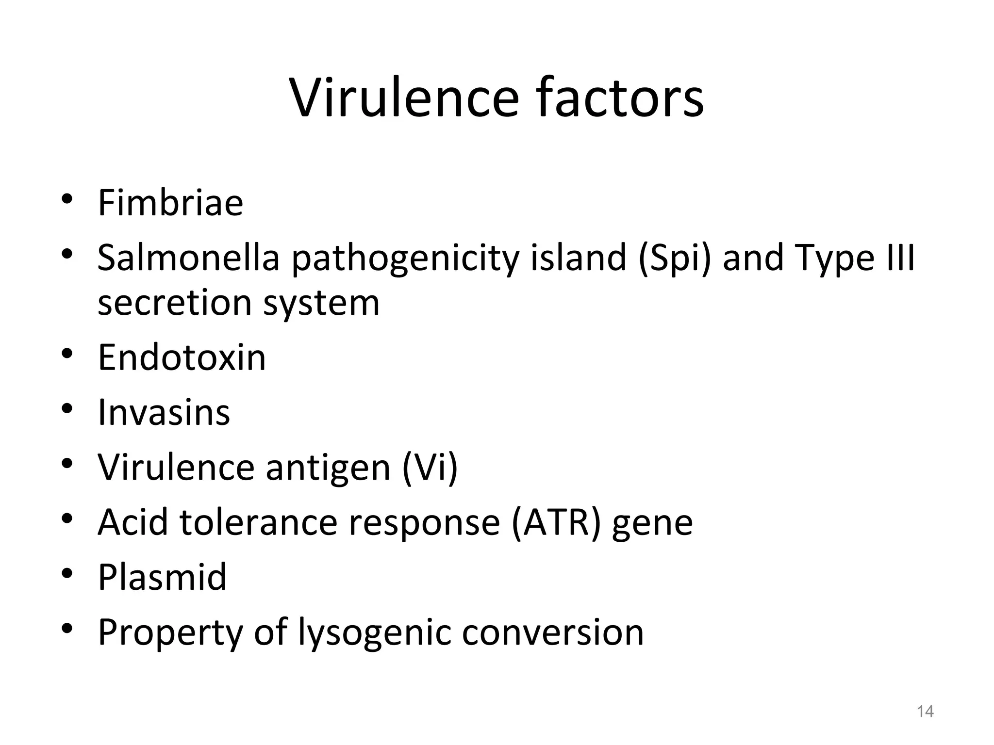 Virulence factors
• Fimbriae
• Salmonella pathogenicity island (Spi) and Type III
secretion system
• Endotoxin
• Invasins
• Virulence antigen (Vi)
• Acid tolerance response (ATR) gene
• Plasmid
• Property of lysogenic conversion
14
 