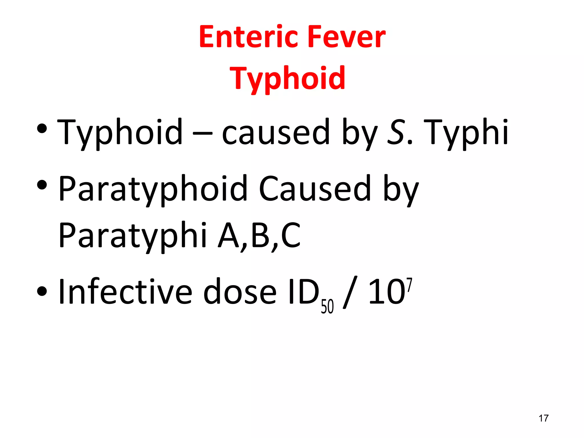 Enteric Fever
Typhoid
• Typhoid – caused by S. Typhi
• Paratyphoid Caused by
Paratyphi A,B,C
• Infective dose ID50 / 107
17
 
