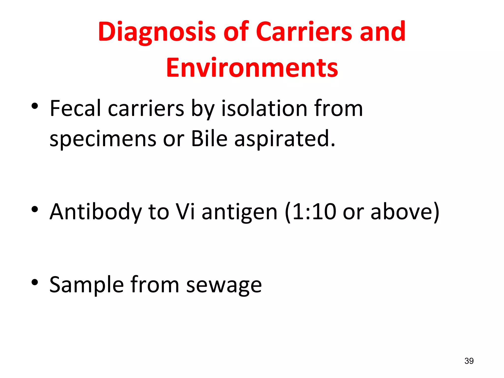 Diagnosis of Carriers and
Environments
• Fecal carriers by isolation from
specimens or Bile aspirated.
• Antibody to Vi antigen (1:10 or above)
• Sample from sewage
39
 