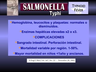 Hemoglobina, leucocitos y plaquetas: normales o
disminuidos.

Enzimas hepáticas elevadas x2 o x3.
COMPLICACIONES
Sangrado intestinal. Perforación intestinal.
Mortalidad variable por región. 1-50%.
Mayor mortalidad en niños <1año y ancianos.

 