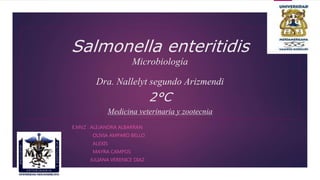 Salmonella enteritidis
Microbiología
Dra. Nallelyt segundo Arizmendi
2°C
Medicina veterinaria y zootecnia
E.MVZ : ALEJANDRA ALBARRAN
OLIVIA AMPARO BELLO
ALEXIS
MAYRA CAMPOS
JULIANA VERENICE DIAZ
 