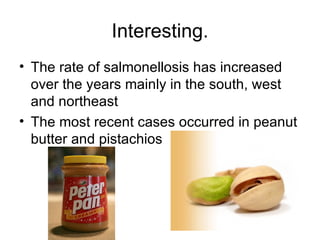 Interesting. The rate of salmonellosis has increased over the years mainly in the south, west and northeast The most recent cases occurred in peanut butter and pistachios 