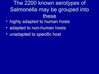 The 2200 known serotypes of Salmonella may be grouped into these highly adapted to human hosts adapted to non-human hosts unadapted to specific host 