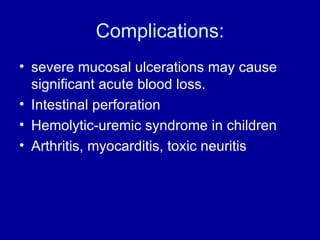 Complications: severe mucosal ulcerations may cause significant acute blood loss. Intestinal perforation Hemolytic-uremic syndrome in children Arthritis, myocarditis, toxic neuritis 