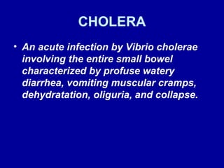 CHOLERA An acute infection by Vibrio cholerae involving the entire small bowel characterized by profuse watery diarrhea, vomiting muscular cramps, dehydratation, oliguria, and collapse.  